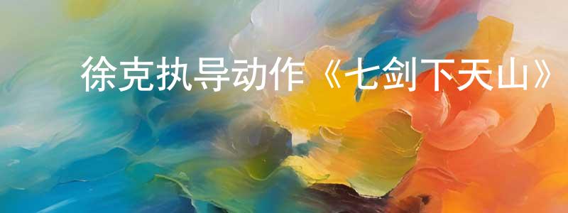 ﻿陈少纯发布﻿徐克执导动作《七剑下天山》720p.国粤双语中字迅雷下载_电影天堂